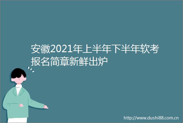 安徽2021年上半年下半年软考报名简章新鲜出炉