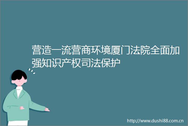 营造一流营商环境厦门全面加强知识产权司法保护
