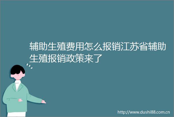 辅助生殖费用怎么报销江苏省辅助生殖报销政策来了