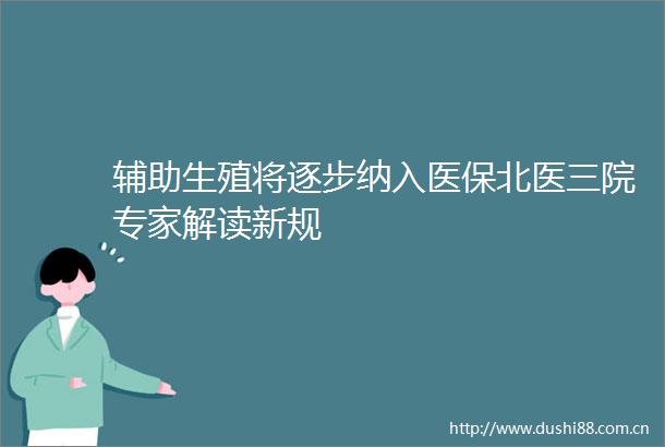 辅助生殖将逐步纳入医保北医三院专家解读新规