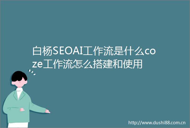白杨SEOAI工作流是什么coze工作流怎么搭建和使用
