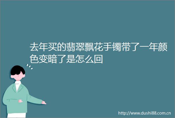 去年买的翡翠飘花手镯带了一年颜色变暗了是怎么回