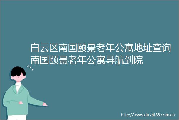 白云区南国颐景老年公寓地址查询南国颐景老年公寓导航到院