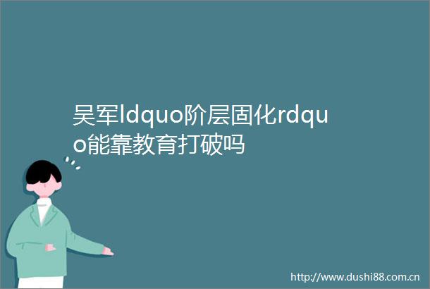 吴军ldquo阶层固化rdquo能靠教育打破吗