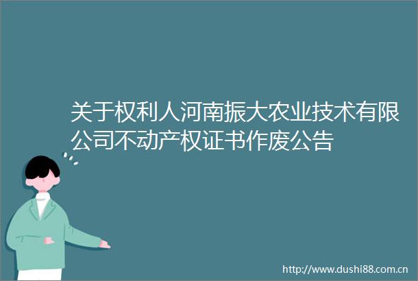 关于人河南振大农业技术有限公司不动产权证书作废公告