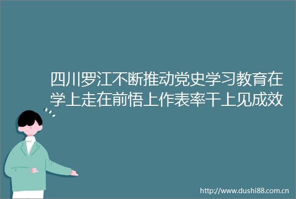 四川罗江不断推动党史学习教育在学上走在前悟上作表率干上见成效