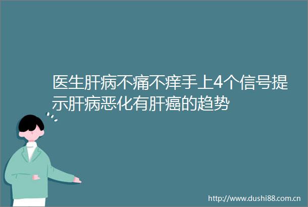 医生肝病不痛不痒手上4个信号提示肝病恶化有肝癌的趋势