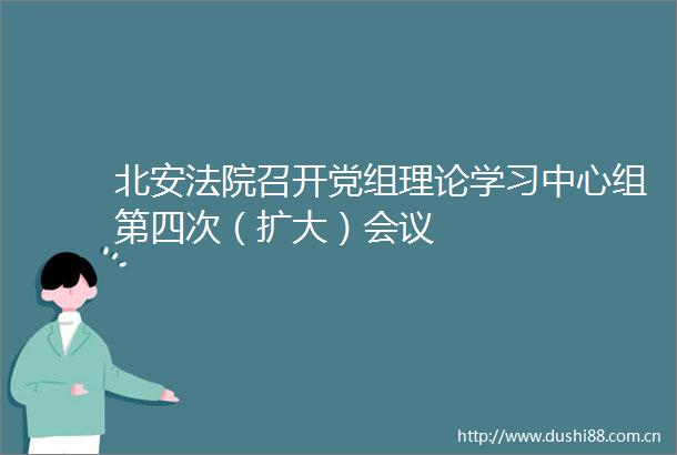 北安召开党组理论学习中心组第四次（扩大）会议