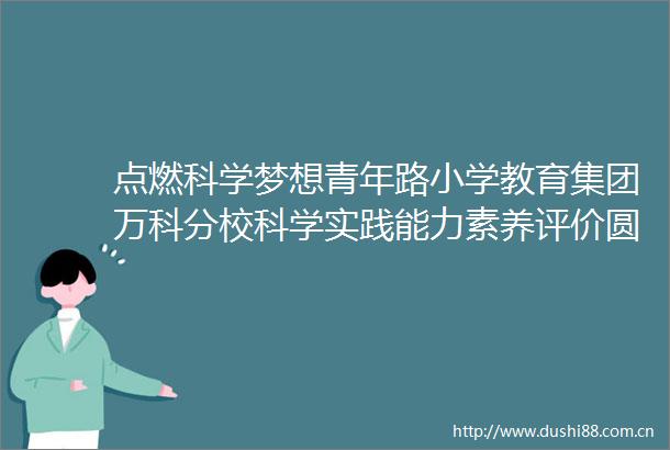 点燃科学梦想青年路小学教育集团万科分校科学实践能力素养评价圆满落幕