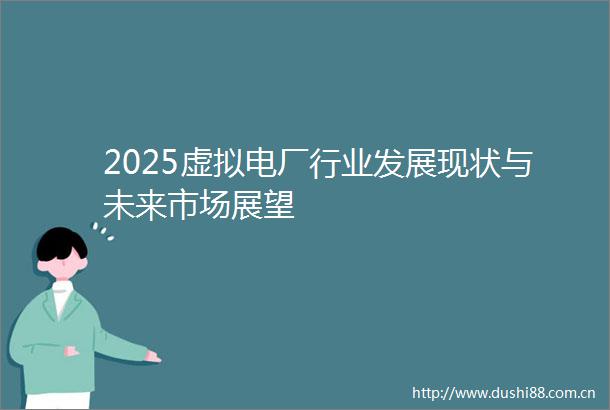 2025虚拟电厂行业发展现状与未来市场展望