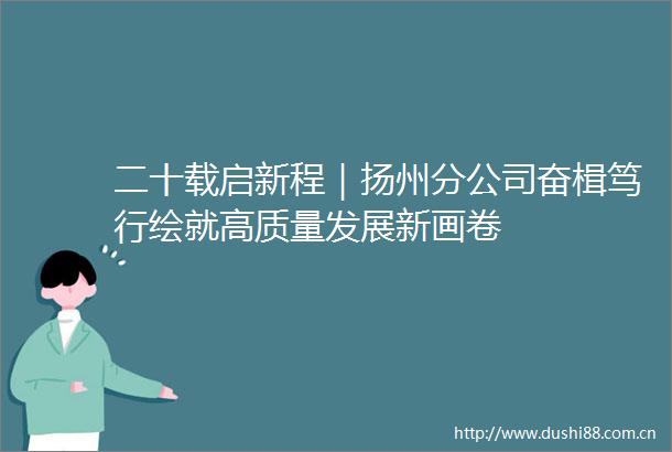 二十载启新程｜扬州分公司奋楫笃行绘就高质量发展新画卷