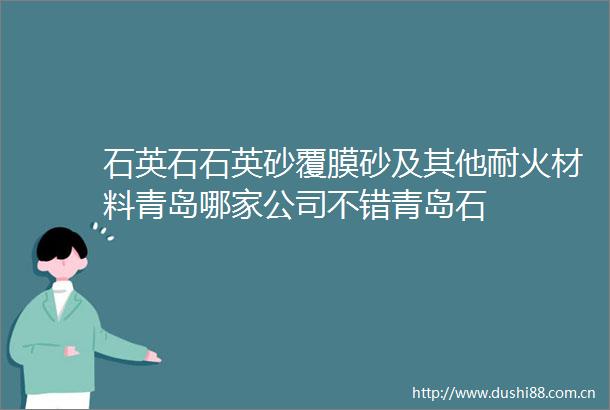 石英石石英砂覆膜砂及其他耐火材料青岛哪家公司不错青岛石