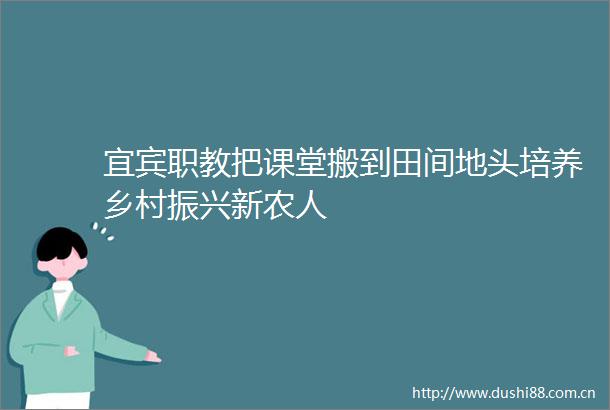 宜宾职教把课堂搬到田间地头培养乡村振兴新农人