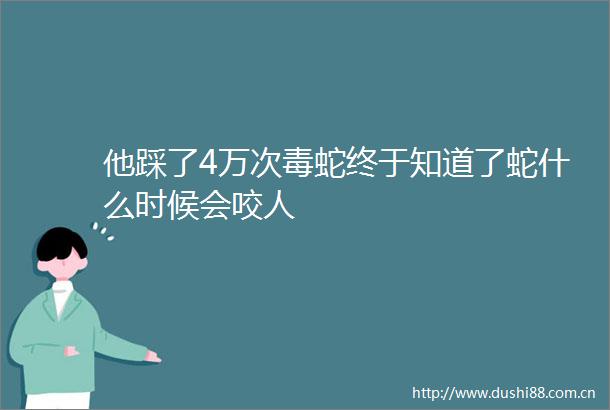 他踩了4万次毒蛇终于知道了蛇什么时候会咬人