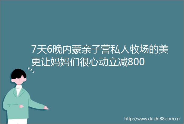7天6晚内蒙亲子营私人牧场的美更让妈妈们很心动立减800