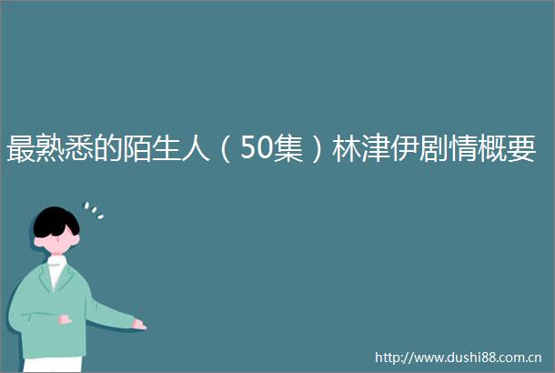 最熟悉的陌生人（50集）林津伊剧情概要