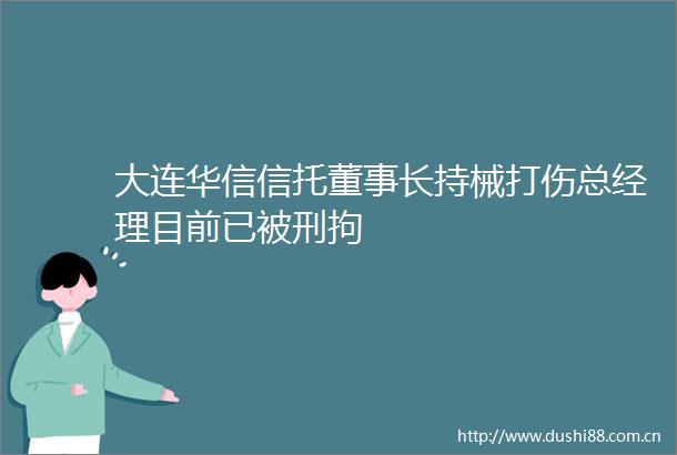 大连华信信托董事长持械打伤总经理目前已被刑拘