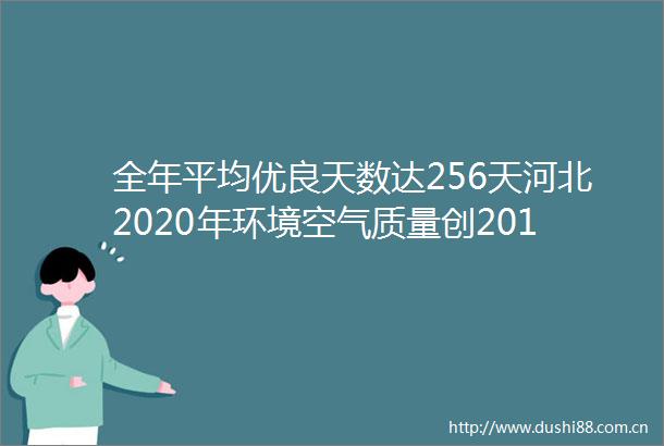 全年平均优良天数达256天河北2020年环境空气质量创2013年以来最好