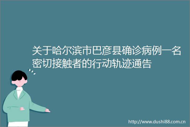 关于哈尔滨市巴彦县确诊病例一名密切接触者的行动轨迹通告
