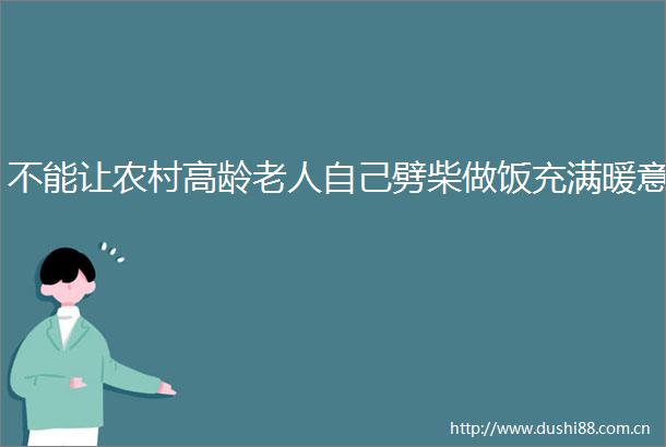 不能让农村高龄老人自己劈柴做饭充满暖意