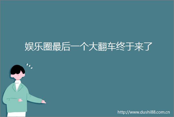 娱乐圈最后一个大翻车终于来了