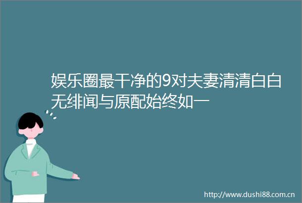娱乐圈最干净的9对夫妻清清白白无绯闻与原配始终如一