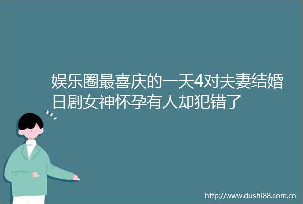娱乐圈最喜庆的一天4对夫妻结婚日剧女神怀孕有人却犯错了