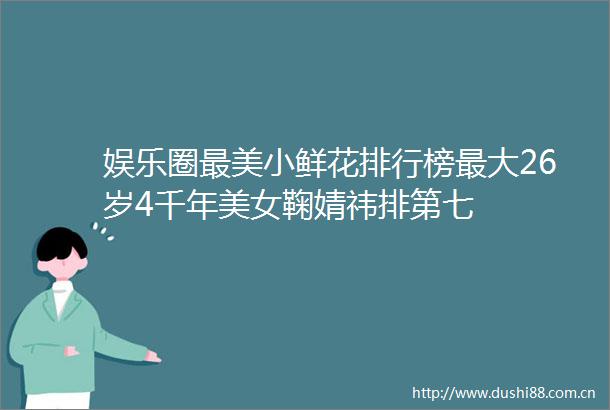 娱乐圈最美小鲜花排行榜最大26岁4千年美女鞠婧祎排第七