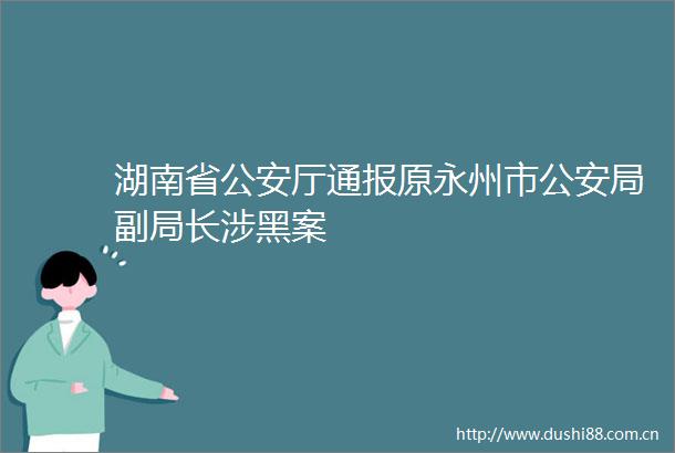 湖南省厅通报原永州市局副局长涉黑案
