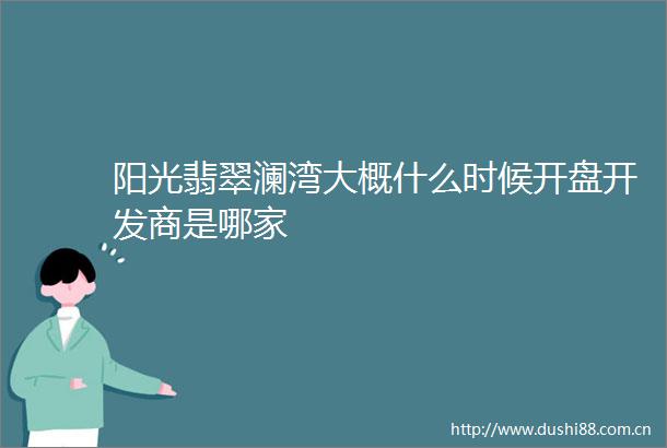 阳光翡翠澜湾大概什么时候开盘开发商是哪家