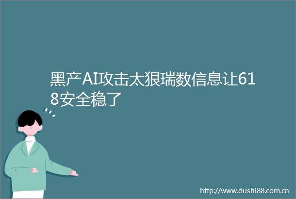 黑产AI攻击太狠瑞数信息让618安全稳了