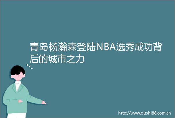 青岛杨瀚森登陆NBA选秀成功背后的城市之力