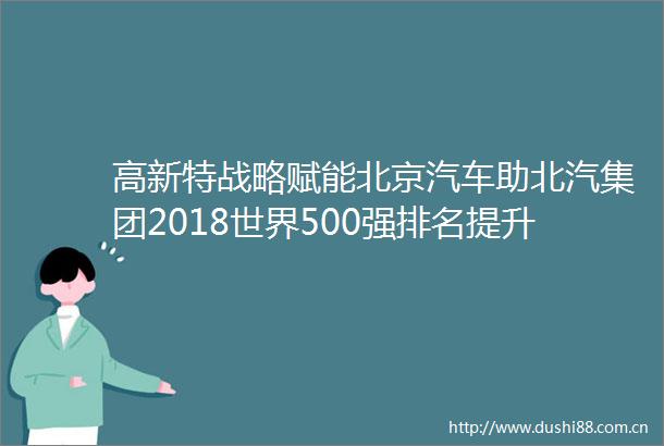 高新特战略赋能北京汽车助北汽集团2018世界500强排名提升至第124位