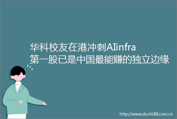华科校友在港冲刺AIinfra第一股已是最能赚的独立边缘云服务商王小川天使轮就投了
