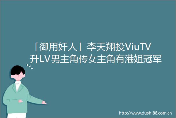 「御用奸人」李天翔投ViuTV升LV男主角传女主角有港姐冠军加盟