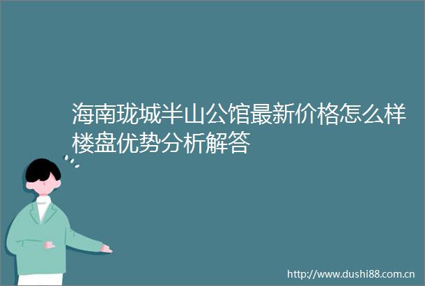 海南珑城半山公馆最新价格怎么样楼盘优势分析解答