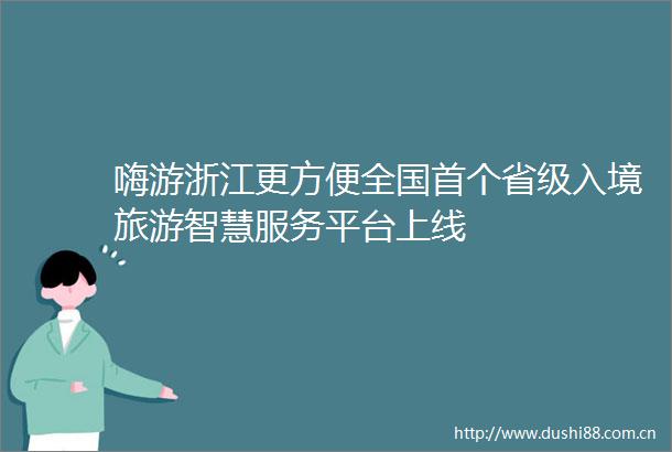 嗨游浙江更方便全国首个省级入境旅游智慧服务平台上线