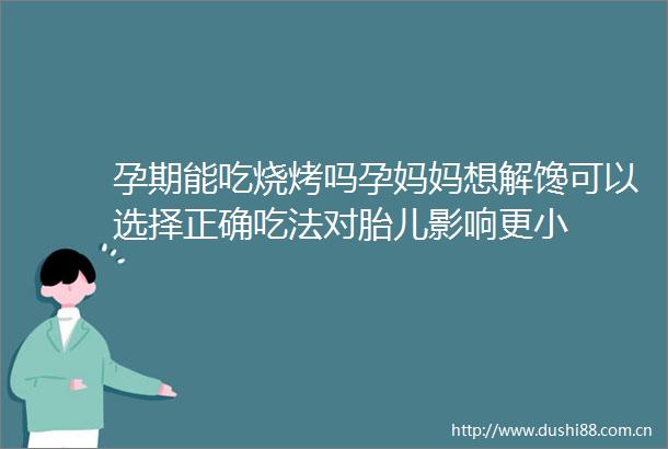 孕期能吃烧烤吗孕妈妈想解馋可以选择正确吃法对胎儿影响更小