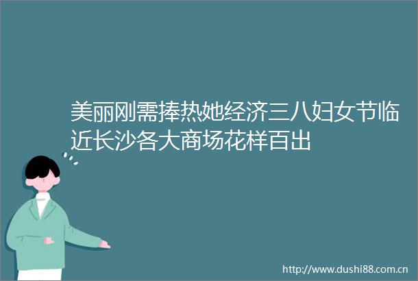 美丽刚需捧热她经济三八妇女节临近长沙各大商场花样百出