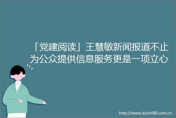 「党建阅读」王慧敏新闻报道不止为公众提供信息服务更是一项立心铸魂的经国大业