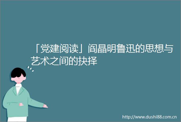 「党建阅读」阎晶明鲁迅的思想与艺术之间的抉择