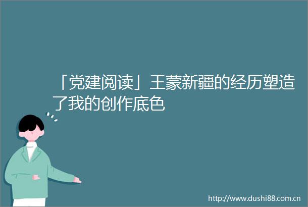 「党建阅读」王蒙新疆的经历塑造了我的创作底色