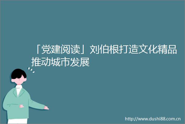 「党建阅读」刘伯根打造文化精品推动城市发展
