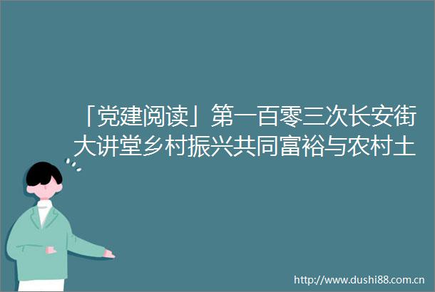 「党建阅读」第一百零三次长安街大讲堂乡村振兴共同富裕与农村土地改革