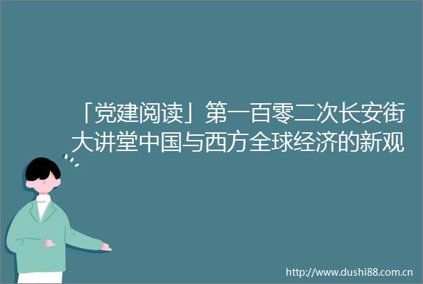 「党建阅读」第一百零二次长安街大讲堂与西方全球经济的新观察思辨与应对