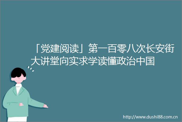 「党建阅读」第一百零八次长安街大讲堂向实求学读懂