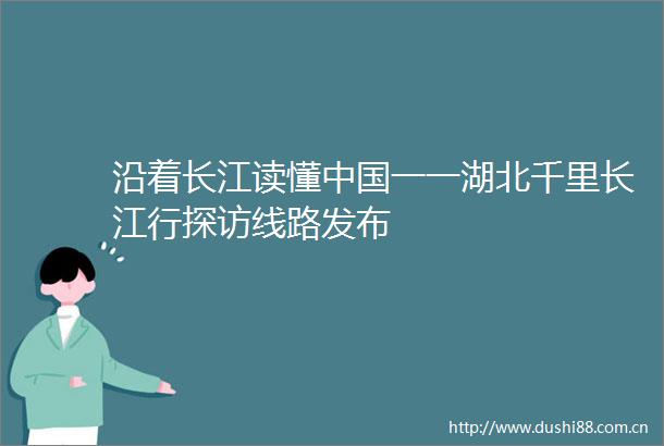 沿着长江读懂一一湖北千里长江行探访线路发布