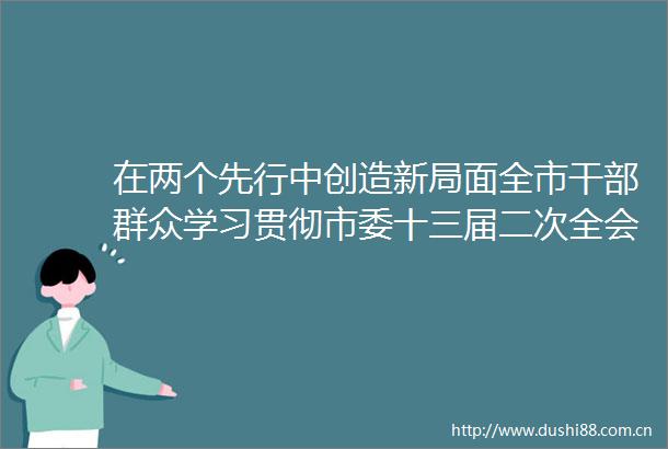 在两个先行中创造新局面全市群众学习贯彻市委十三届二次全会精神