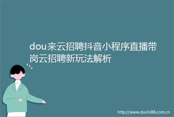 dou来云招聘抖音小程序直播带岗云招聘新玩法解析