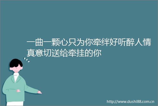 一曲一颗心只为你牵绊好听醉人情真意切送给牵挂的你